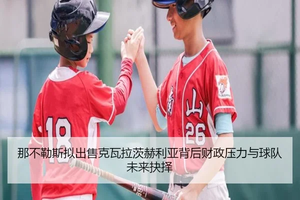 那不勒斯拟出售克瓦拉茨赫利亚背后财政压力与球队未来抉择