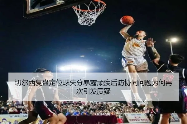 切尔西复盘定位球失分暴露顽疾后防协同问题为何再次引发质疑