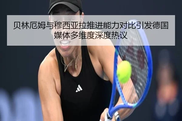 贝林厄姆与穆西亚拉推进能力对比引发德国媒体多维度深度热议