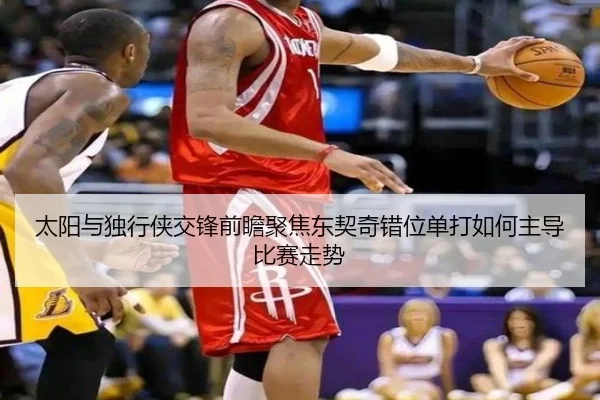 太阳与独行侠交锋前瞻聚焦东契奇错位单打如何主导比赛走势