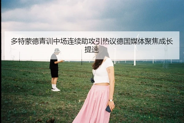 多特蒙德青训中场连续助攻引热议德国媒体聚焦成长提速