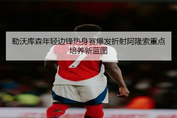 勒沃库森年轻边锋热身赛爆发折射阿隆索重点培养新蓝图